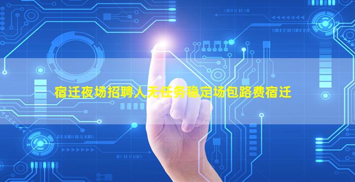 宿迁夜场招聘人无任务稳定场包路费宿迁