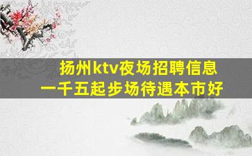 扬州ktv夜场招聘信息一千五起步场待遇本市好