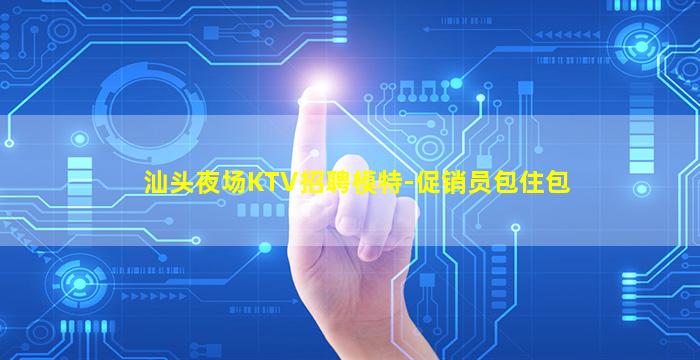 汕头夜场KTV招聘模特-促销员包住包